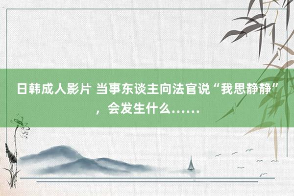 日韩成人影片 当事东谈主向法官说“我思静静”，会发生什么……