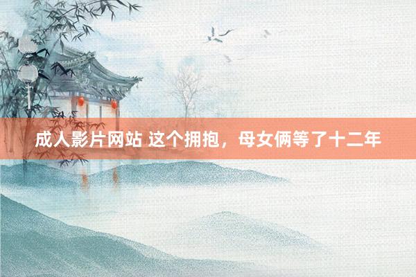 成人影片网站 这个拥抱，母女俩等了十二年