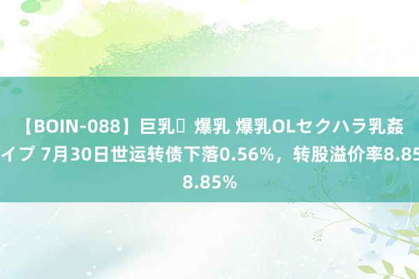 【BOIN-088】巨乳・爆乳 爆乳OLセクハラ乳姦レイプ 7月30日世运转债下落0.56%，转股溢价率8.85%