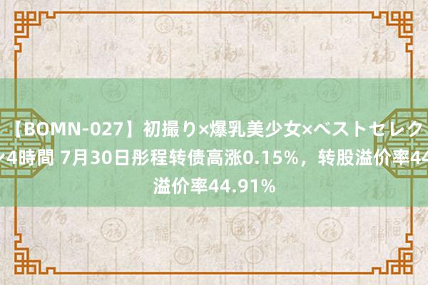 【BOMN-027】初撮り×爆乳美少女×ベストセレクション4時間 7月30日彤程转债高涨0.15%，转股溢价率44.91%