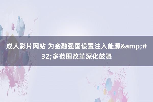 成人影片网站 为金融强国设置注入能源&#32;多范围改革深化鼓舞