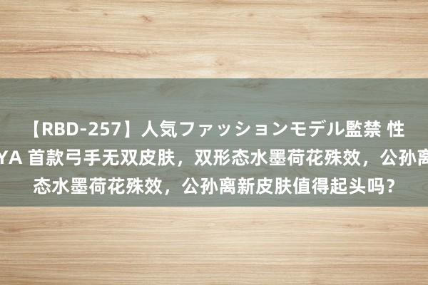 【RBD-257】人気ファッションモデル監禁 性虐コレクション3 AYA 首款弓手无双皮肤，双形态水墨荷花殊效，公孙离新皮肤值得起头吗？