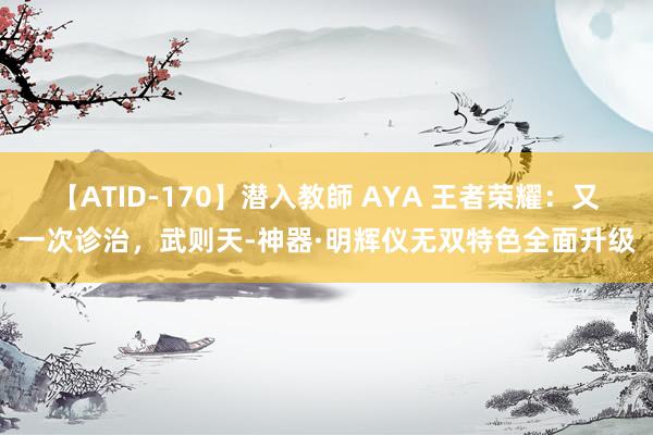 【ATID-170】潜入教師 AYA 王者荣耀：又一次诊治，武则天-神器·明辉仪无双特色全面升级