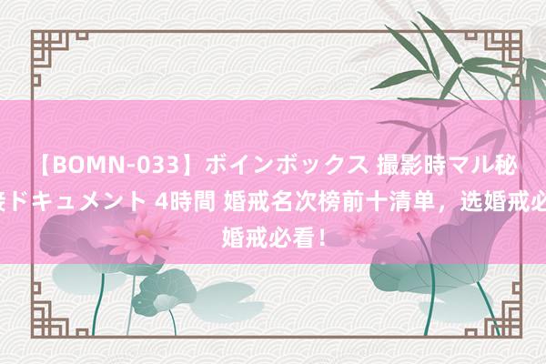 【BOMN-033】ボインボックス 撮影時マル秘面接ドキュメント 4時間 婚戒名次榜前十清单，选婚戒必看！