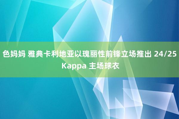 色妈妈 雅典卡利地亚以瑰丽性前锋立场推出 24/25 Kappa 主场球衣