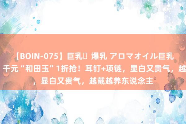 【BOIN-075】巨乳・爆乳 アロマオイル巨乳揉みしだき企画 千元“和田玉”1折抢！耳钉+项链，显白又贵气，越戴越养东说念主