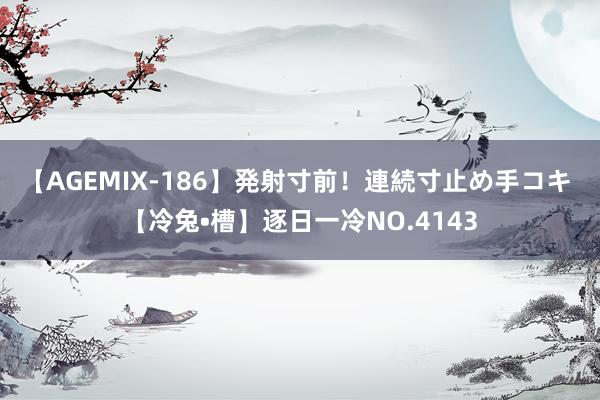 【AGEMIX-186】発射寸前！連続寸止め手コキ 【冷兔•槽】逐日一冷NO.4143