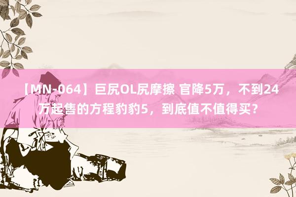 【MN-064】巨尻OL尻摩擦 官降5万，不到24万起售的方程豹豹5，到底值不值得买？