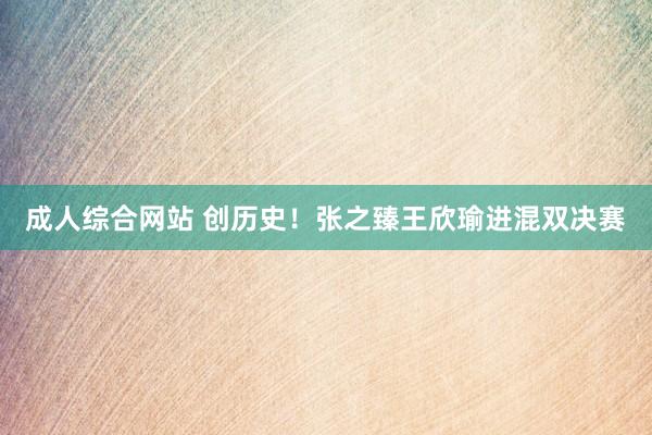 成人综合网站 创历史！张之臻王欣瑜进混双决赛