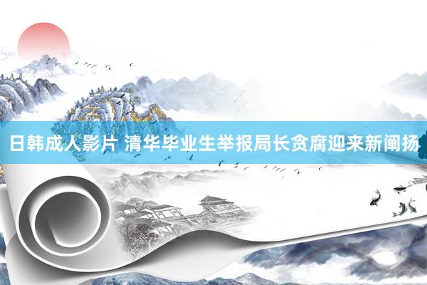 日韩成人影片 清华毕业生举报局长贪腐迎来新阐扬