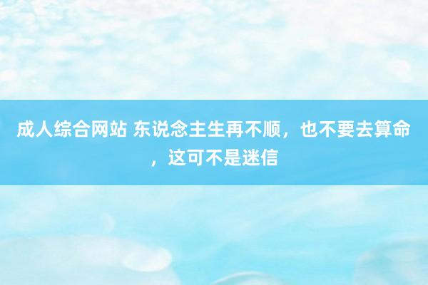 成人综合网站 东说念主生再不顺，也不要去算命，这可不是迷信