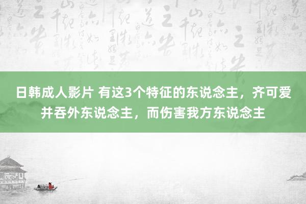 日韩成人影片 有这3个特征的东说念主，齐可爱并吞外东说念主，而伤害我方东说念主