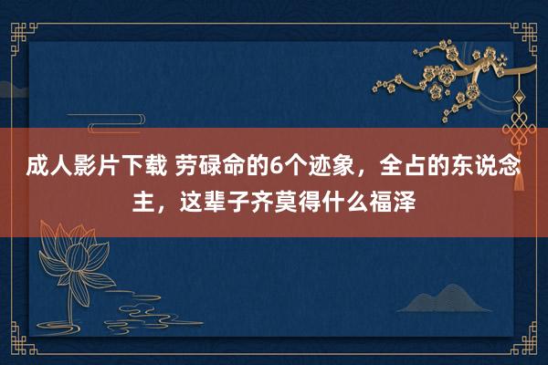 成人影片下载 劳碌命的6个迹象，全占的东说念主，这辈子齐莫得什么福泽