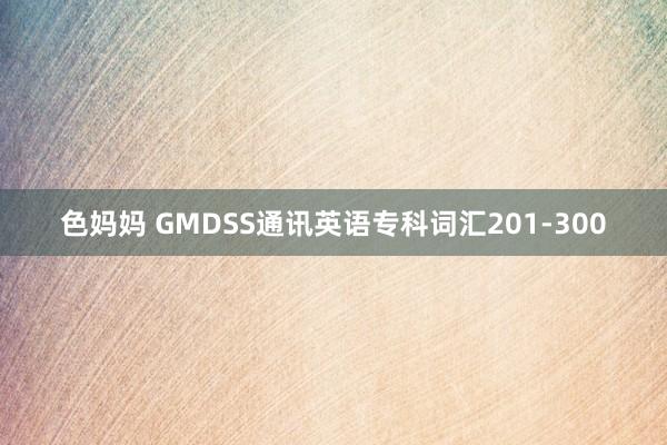 色妈妈 GMDSS通讯英语专科词汇201-300