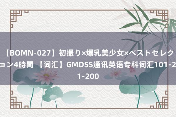 【BOMN-027】初撮り×爆乳美少女×ベストセレクション4時間 【词汇】GMDSS通讯英语专科词汇101-200