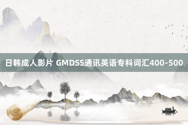 日韩成人影片 GMDSS通讯英语专科词汇400-500