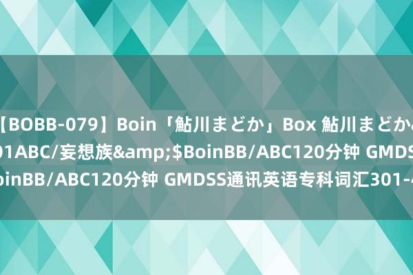 【BOBB-079】Boin「鮎川まどか」Box 鮎川まどか</a>2010-10-01ABC/妄想族&$BoinBB/ABC120分钟 GMDSS通讯英语专科词汇301-400