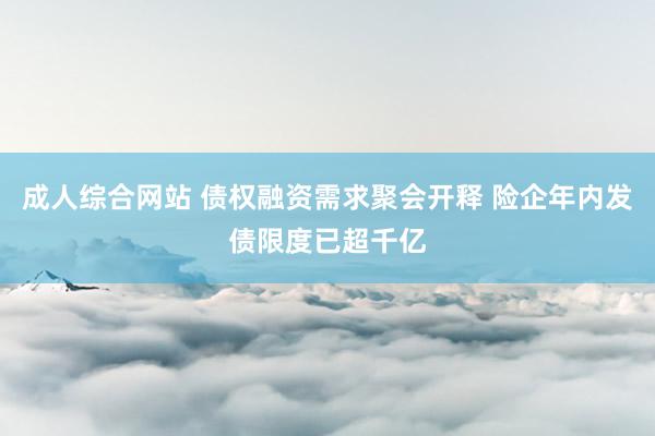 成人综合网站 债权融资需求聚会开释 险企年内发债限度已超千亿