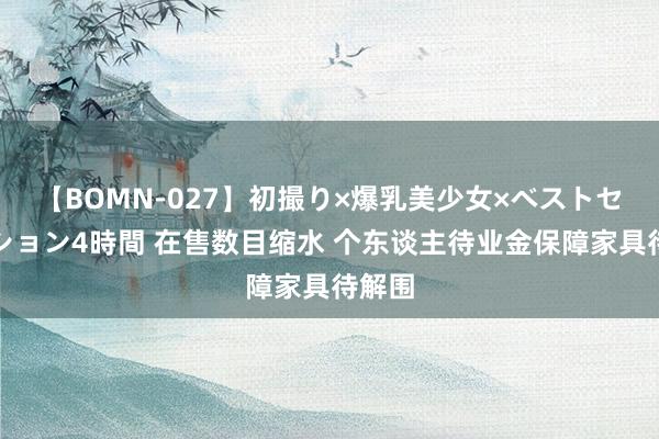 【BOMN-027】初撮り×爆乳美少女×ベストセレクション4時間 在售数目缩水 个东谈主待业金保障家具待解围