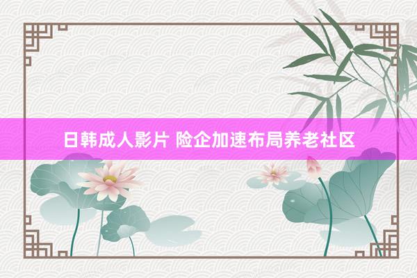 日韩成人影片 险企加速布局养老社区