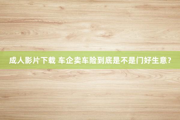成人影片下载 车企卖车险到底是不是门好生意？