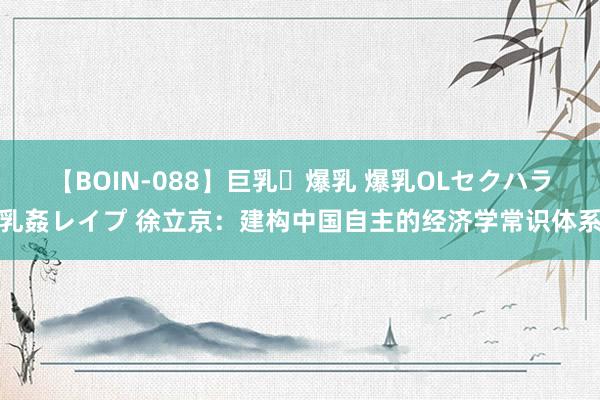 【BOIN-088】巨乳・爆乳 爆乳OLセクハラ乳姦レイプ 徐立京：建构中国自主的经济学常识体系
