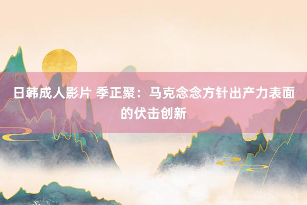 日韩成人影片 季正聚：马克念念方针出产力表面的伏击创新