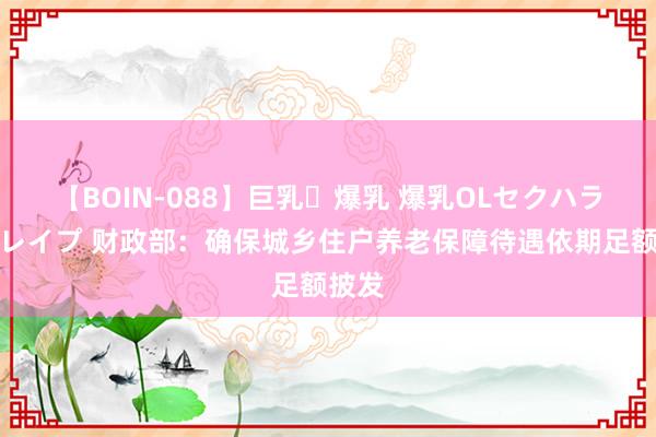 【BOIN-088】巨乳・爆乳 爆乳OLセクハラ乳姦レイプ 财政部：确保城乡住户养老保障待遇依期足额披发