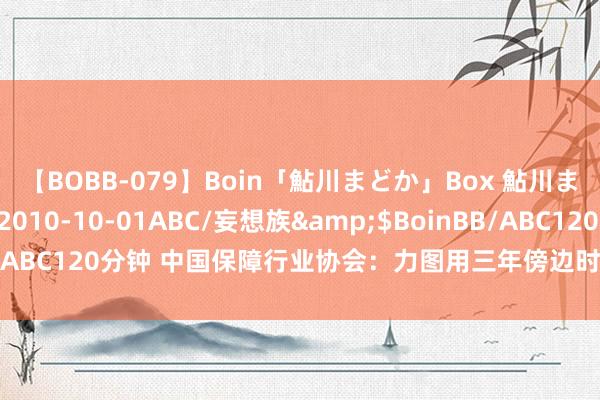 【BOBB-079】Boin「鮎川まどか」Box 鮎川まどか</a>2010-10-01ABC/妄想族&$BoinBB/ABC120分钟 中国保障行业协会：力图用三年傍边时辰罢了销售分级贬责
