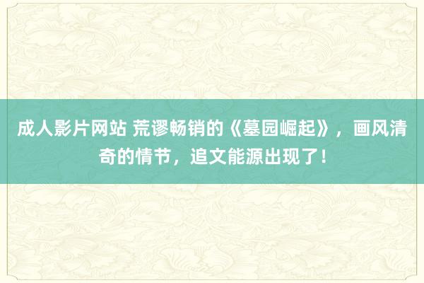 成人影片网站 荒谬畅销的《墓园崛起》，画风清奇的情节，追文能源出现了！