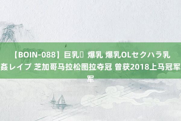 【BOIN-088】巨乳・爆乳 爆乳OLセクハラ乳姦レイプ 芝加哥马拉松图拉夺冠 曾获2018上马冠军