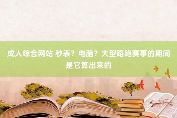 成人综合网站 秒表？电脑？大型路跑赛事的期间是它算出来的