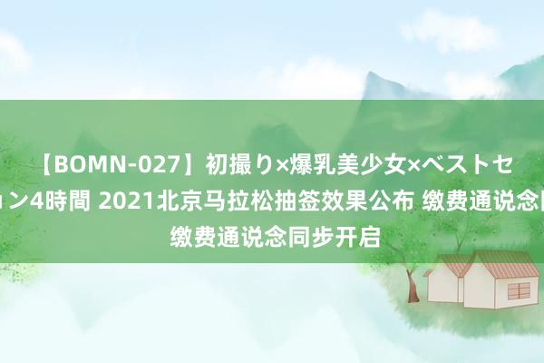 【BOMN-027】初撮り×爆乳美少女×ベストセレクション4時間 2021北京马拉松抽签效果公布 缴费通说念同步开启