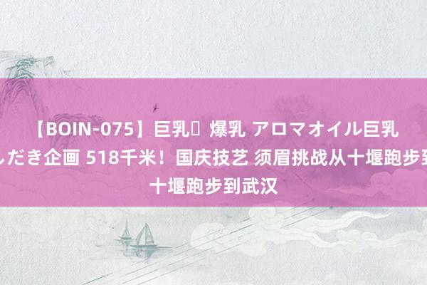 【BOIN-075】巨乳・爆乳 アロマオイル巨乳揉みしだき企画 518千米！国庆技艺 须眉挑战从十堰跑步到武汉