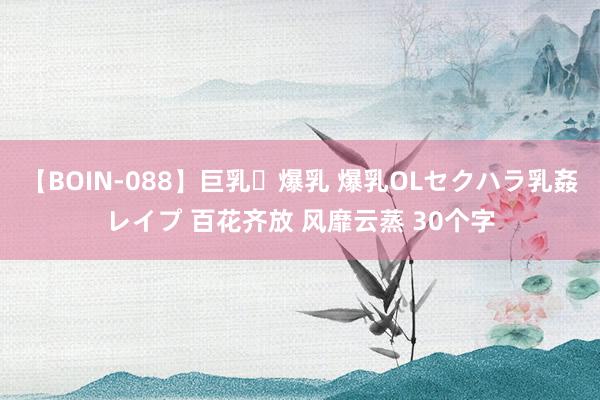 【BOIN-088】巨乳・爆乳 爆乳OLセクハラ乳姦レイプ 百花齐放 风靡云蒸 30个字