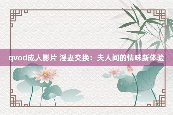 qvod成人影片 淫妻交换：夫人间的情味新体验