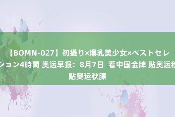 【BOMN-027】初撮り×爆乳美少女×ベストセレクション4時間 奥运早报：8月7日  看中国金牌 贴奥运秋膘