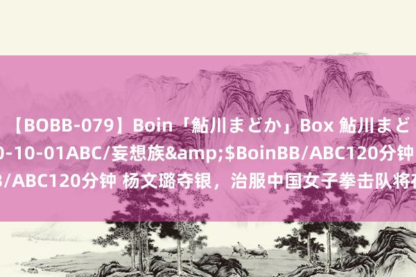 【BOBB-079】Boin「鮎川まどか」Box 鮎川まどか</a>2010-10-01ABC/妄想族&$BoinBB/ABC120分钟 杨文璐夺银，治服中国女子拳击队将在巴黎冲金生效