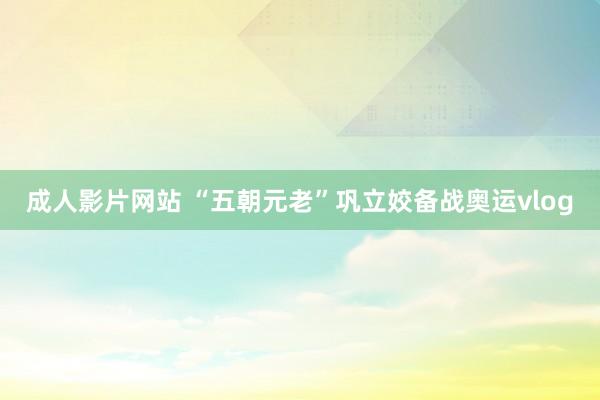 成人影片网站 “五朝元老”巩立姣备战奥运vlog
