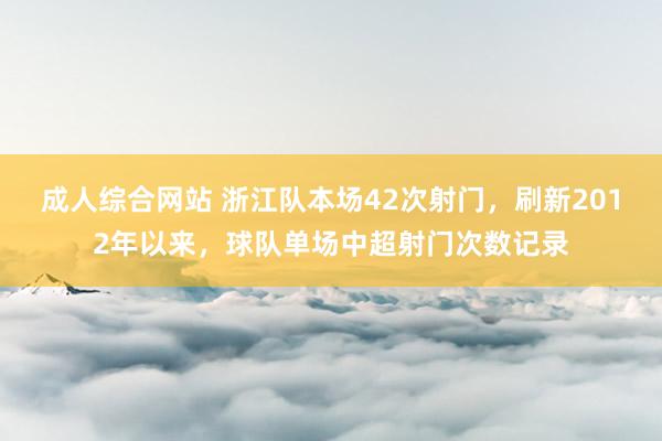 成人综合网站 浙江队本场42次射门，刷新2012年以来，球队单场中超射门次数记录