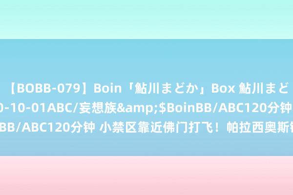 【BOBB-079】Boin「鮎川まどか」Box 鮎川まどか</a>2010-10-01ABC/妄想族&$BoinBB/ABC120分钟 小禁区靠近佛门打飞！帕拉西奥斯错失帽子戏法