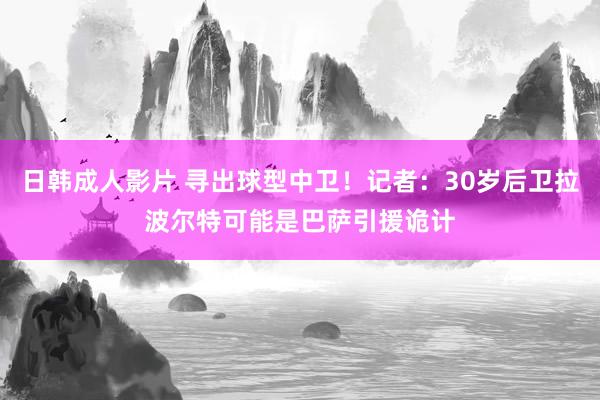 日韩成人影片 寻出球型中卫！记者：30岁后卫拉波尔特可能是巴萨引援诡计