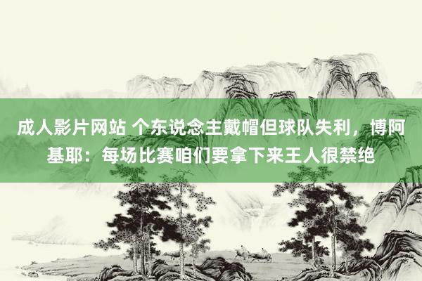 成人影片网站 个东说念主戴帽但球队失利，博阿基耶：每场比赛咱们要拿下来王人很禁绝