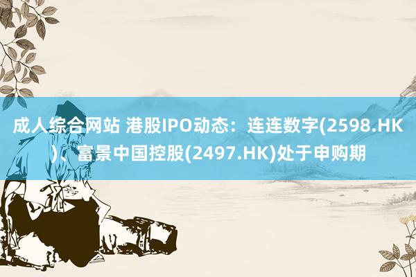 成人综合网站 港股IPO动态：连连数字(2598.HK)、富景中国控股(2497.HK)处于申购期