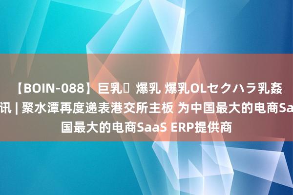 【BOIN-088】巨乳・爆乳 爆乳OLセクハラ乳姦レイプ 新股音讯 | 聚水潭再度递表港交所主板 为中国最大的电商SaaS ERP提供商