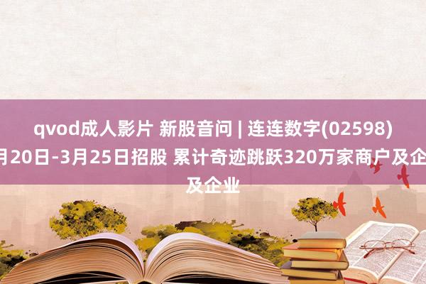 qvod成人影片 新股音问 | 连连数字(02598)3月20日-3月25日招股 累计奇迹跳跃320万家商户及企业