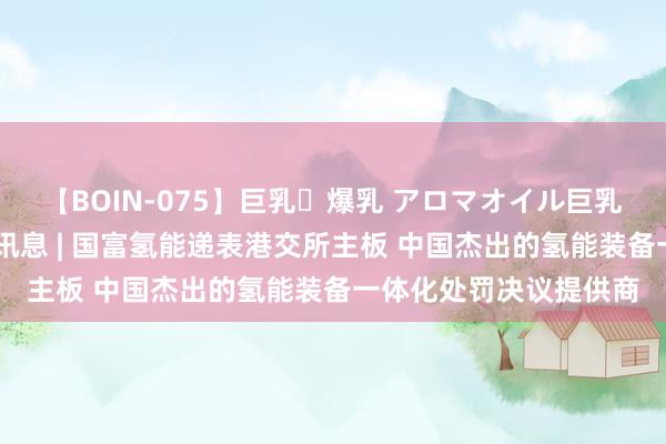 【BOIN-075】巨乳・爆乳 アロマオイル巨乳揉みしだき企画 新股讯息 | 国富氢能递表港交所主板 中国杰出的氢能装备一体化处罚决议提供商