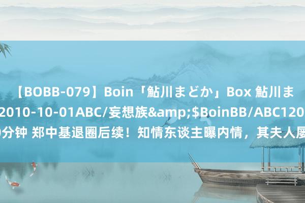 【BOBB-079】Boin「鮎川まどか」Box 鮎川まどか</a>2010-10-01ABC/妄想族&$BoinBB/ABC120分钟 郑中基退圈后续！知情东谈主曝内情，其夫人屡次在ins发表耐东谈主寻味文