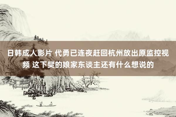 日韩成人影片 代勇已连夜赶回杭州放出原监控视频 这下樊的娘家东谈主还有什么想说的