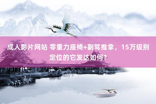 成人影片网站 零重力座椅+副驾推拿，15万级别定位的它发达如何？